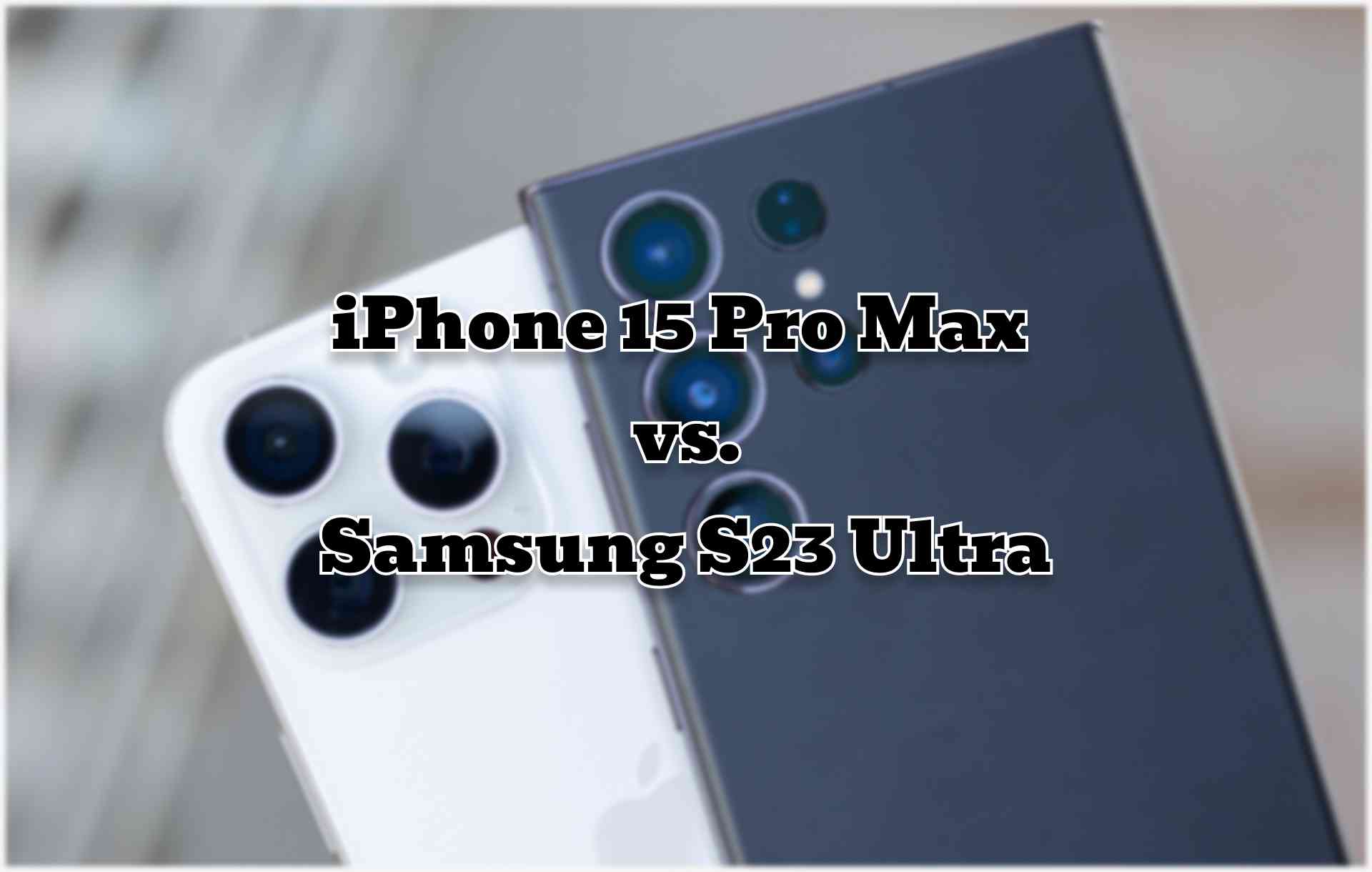 Ultimate Showdown: iPhone 15 Pro Max vs. Samsung S23 Ultra